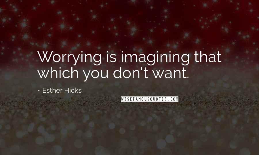 Esther Hicks Quotes: Worrying is imagining that which you don't want.