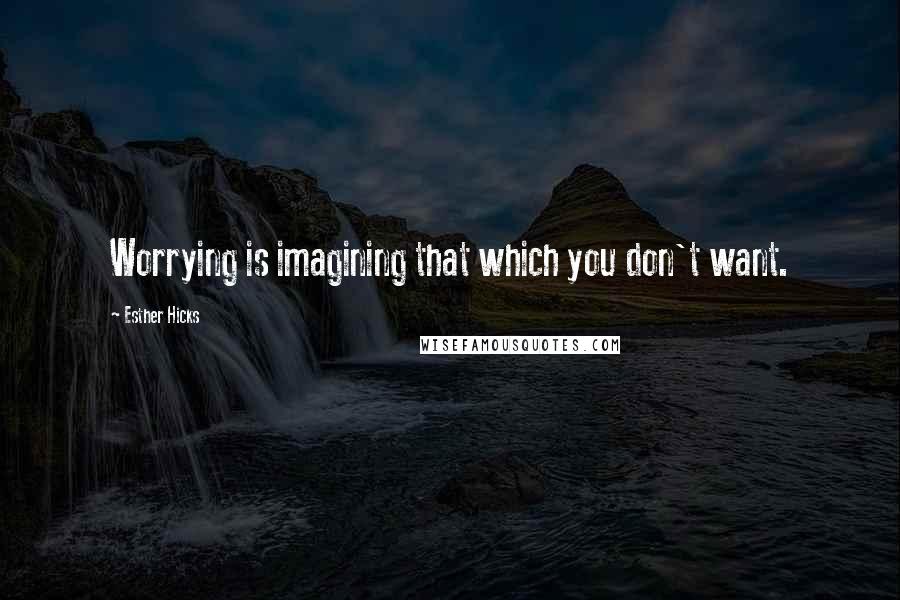 Esther Hicks Quotes: Worrying is imagining that which you don't want.