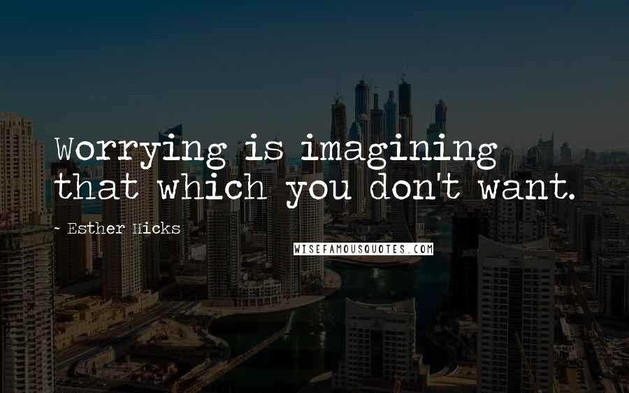 Esther Hicks Quotes: Worrying is imagining that which you don't want.