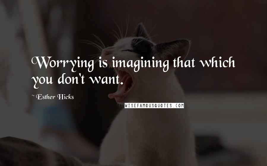 Esther Hicks Quotes: Worrying is imagining that which you don't want.