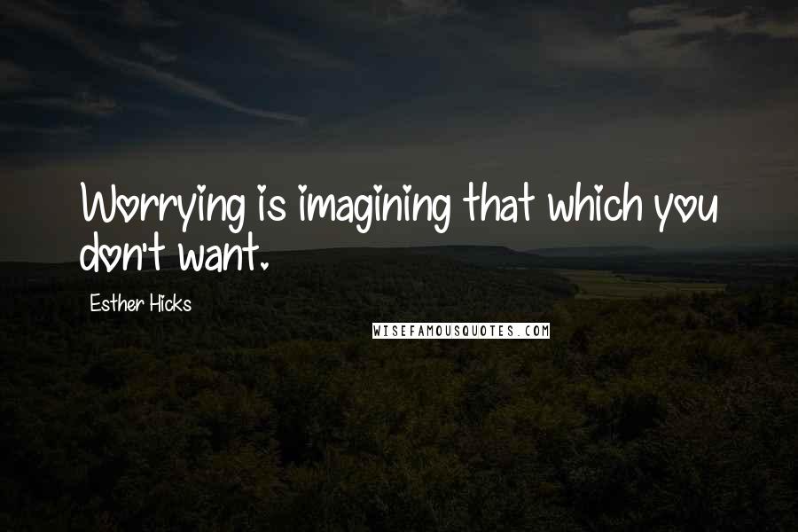 Esther Hicks Quotes: Worrying is imagining that which you don't want.