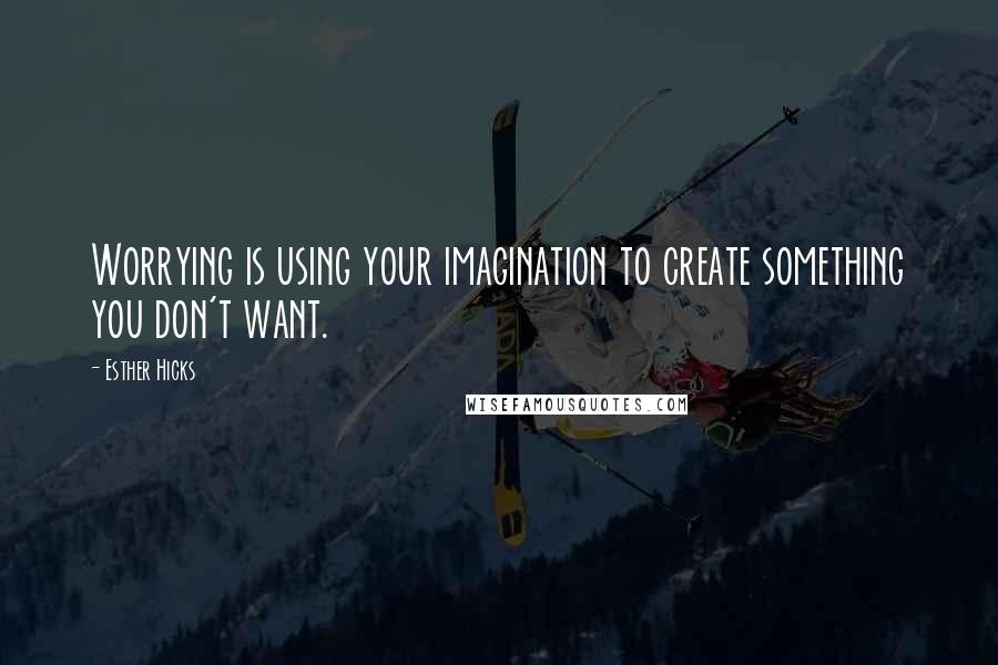 Esther Hicks Quotes: Worrying is using your imagination to create something you don't want.