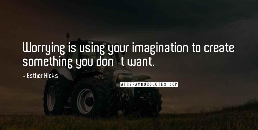 Esther Hicks Quotes: Worrying is using your imagination to create something you don't want.