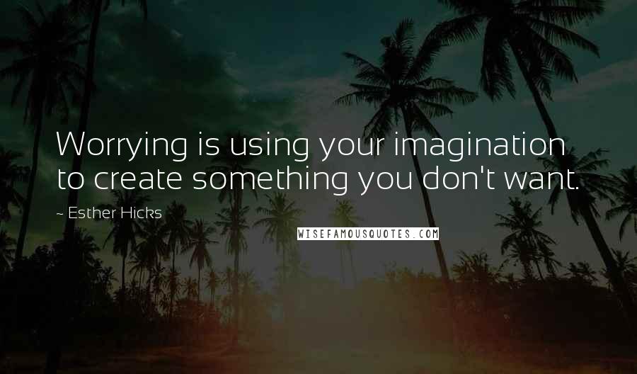 Esther Hicks Quotes: Worrying is using your imagination to create something you don't want.