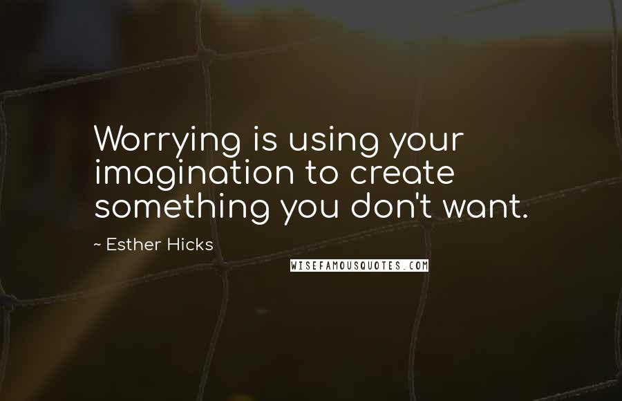 Esther Hicks Quotes: Worrying is using your imagination to create something you don't want.