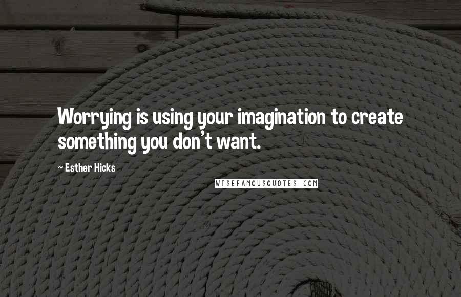 Esther Hicks Quotes: Worrying is using your imagination to create something you don't want.