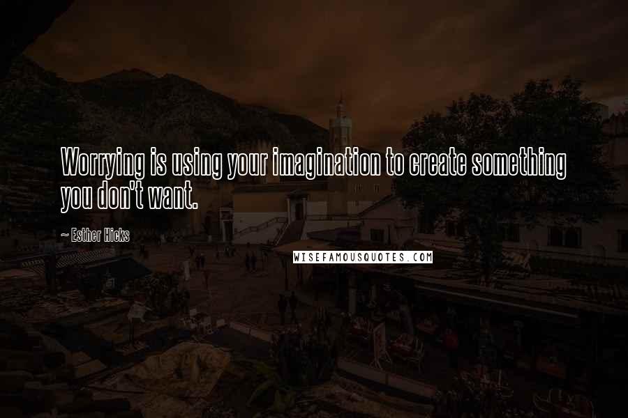 Esther Hicks Quotes: Worrying is using your imagination to create something you don't want.