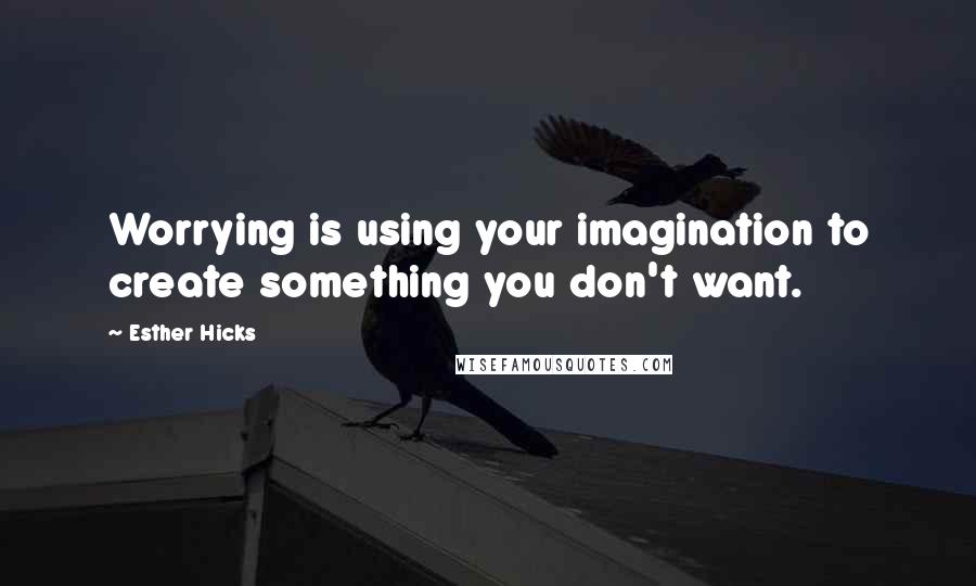 Esther Hicks Quotes: Worrying is using your imagination to create something you don't want.