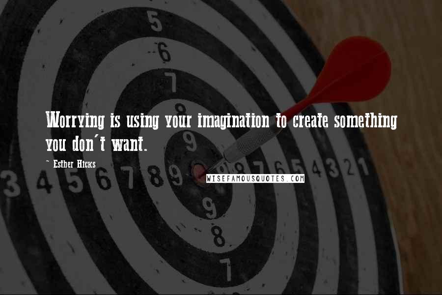 Esther Hicks Quotes: Worrying is using your imagination to create something you don't want.