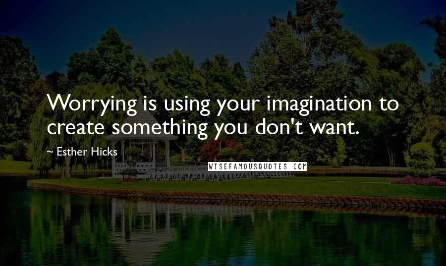 Esther Hicks Quotes: Worrying is using your imagination to create something you don't want.