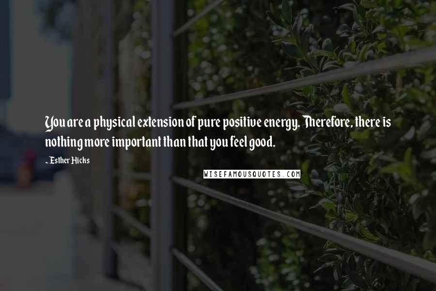 Esther Hicks Quotes: You are a physical extension of pure positive energy. Therefore, there is nothing more important than that you feel good.