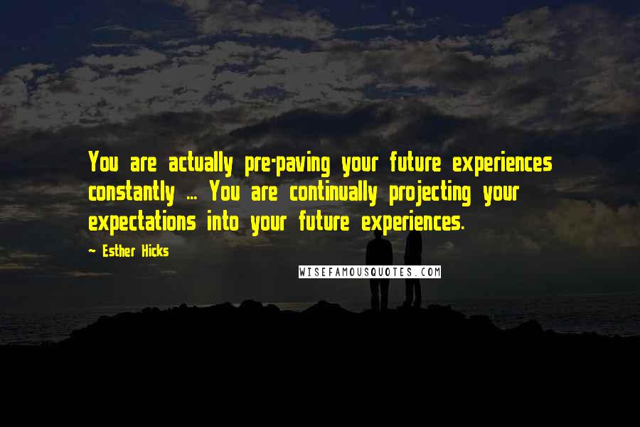 Esther Hicks Quotes: You are actually pre-paving your future experiences constantly ... You are continually projecting your expectations into your future experiences.