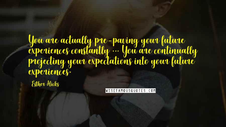 Esther Hicks Quotes: You are actually pre-paving your future experiences constantly ... You are continually projecting your expectations into your future experiences.