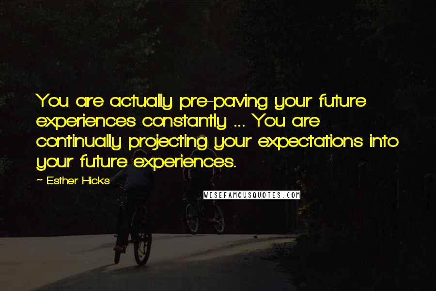 Esther Hicks Quotes: You are actually pre-paving your future experiences constantly ... You are continually projecting your expectations into your future experiences.