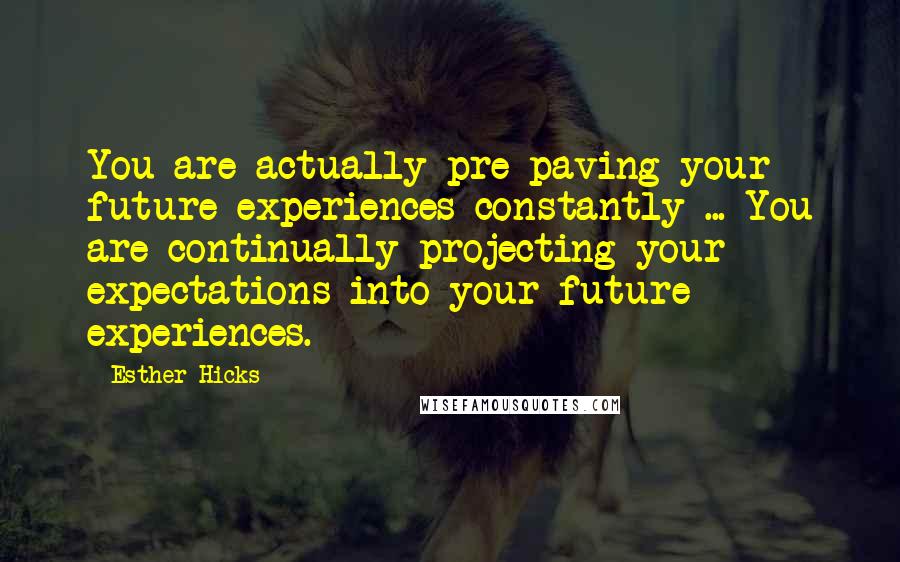 Esther Hicks Quotes: You are actually pre-paving your future experiences constantly ... You are continually projecting your expectations into your future experiences.