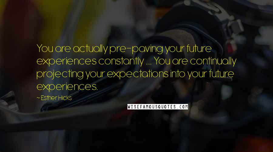 Esther Hicks Quotes: You are actually pre-paving your future experiences constantly ... You are continually projecting your expectations into your future experiences.