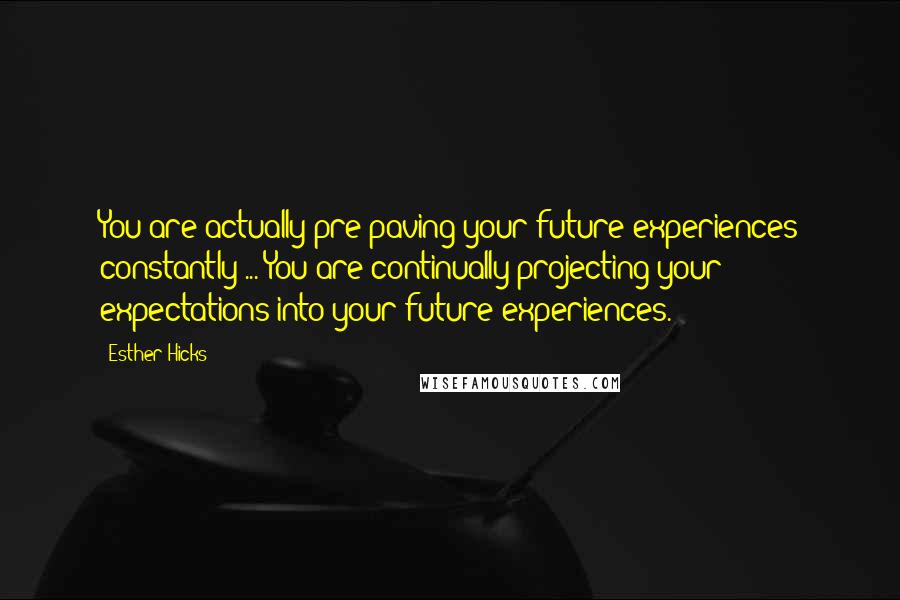 Esther Hicks Quotes: You are actually pre-paving your future experiences constantly ... You are continually projecting your expectations into your future experiences.