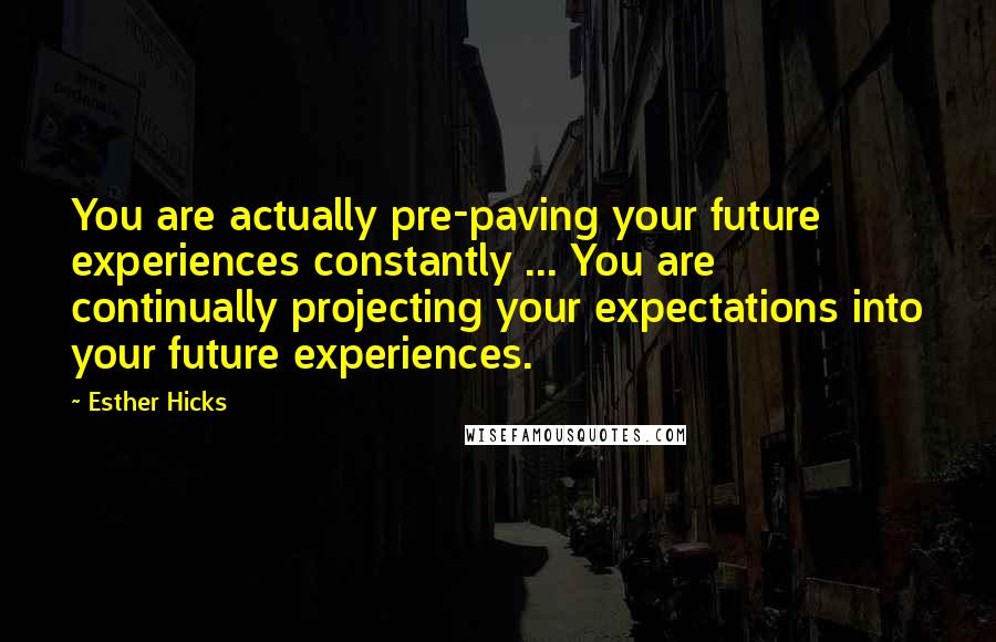 Esther Hicks Quotes: You are actually pre-paving your future experiences constantly ... You are continually projecting your expectations into your future experiences.