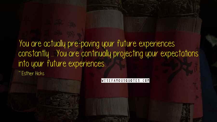 Esther Hicks Quotes: You are actually pre-paving your future experiences constantly ... You are continually projecting your expectations into your future experiences.