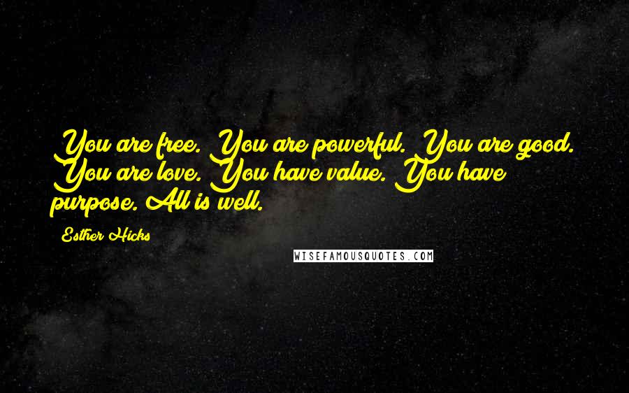 Esther Hicks Quotes: You are free. You are powerful. You are good. You are love. You have value. You have purpose. All is well.