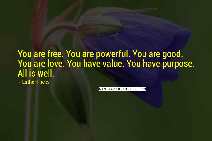 Esther Hicks Quotes: You are free. You are powerful. You are good. You are love. You have value. You have purpose. All is well.