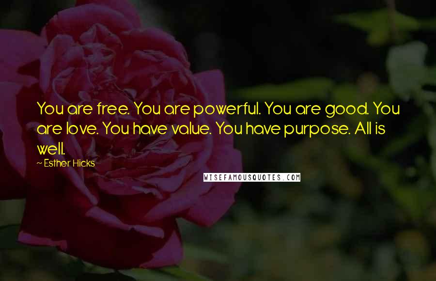 Esther Hicks Quotes: You are free. You are powerful. You are good. You are love. You have value. You have purpose. All is well.