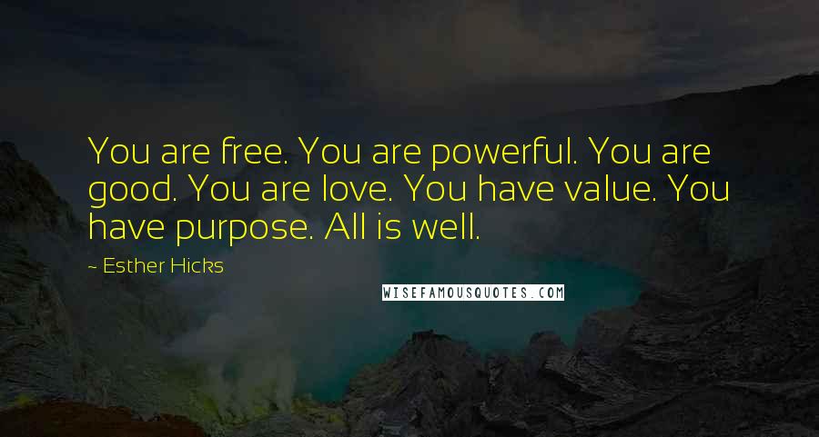 Esther Hicks Quotes: You are free. You are powerful. You are good. You are love. You have value. You have purpose. All is well.