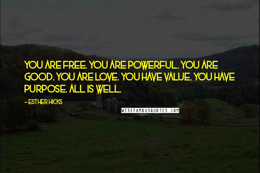 Esther Hicks Quotes: You are free. You are powerful. You are good. You are love. You have value. You have purpose. All is well.