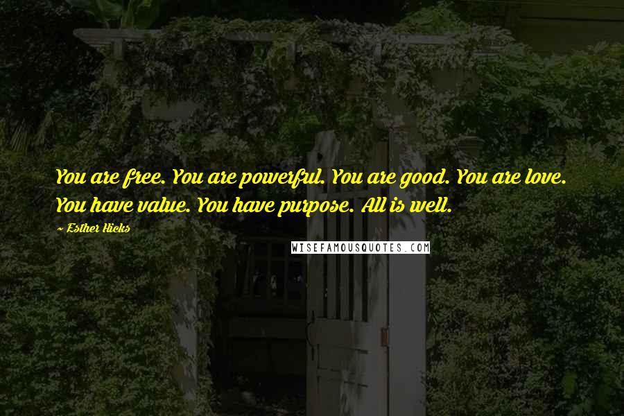 Esther Hicks Quotes: You are free. You are powerful. You are good. You are love. You have value. You have purpose. All is well.