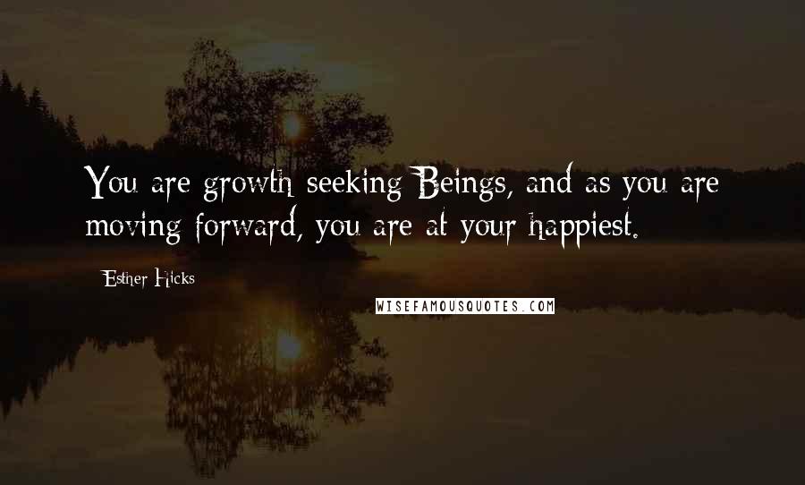 Esther Hicks Quotes: You are growth-seeking Beings, and as you are moving forward, you are at your happiest.