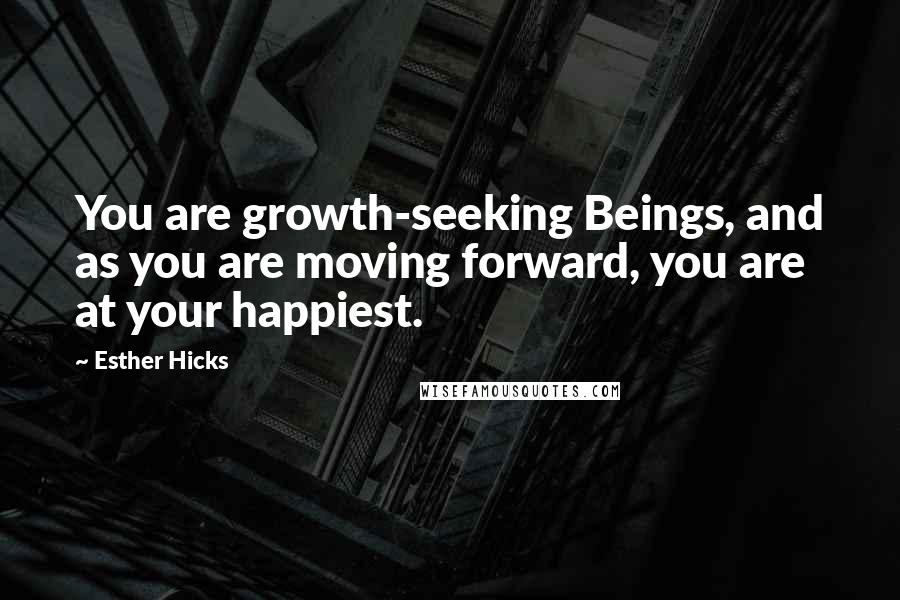 Esther Hicks Quotes: You are growth-seeking Beings, and as you are moving forward, you are at your happiest.