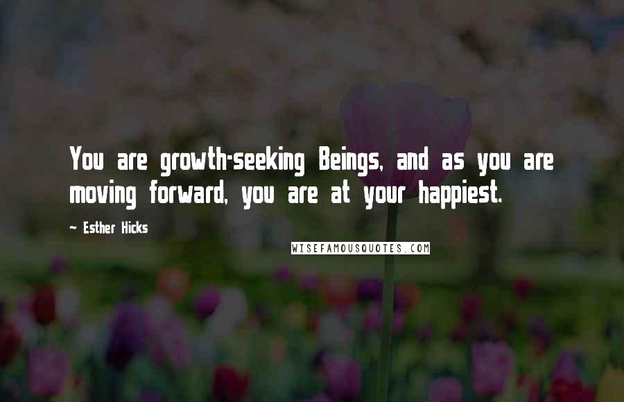 Esther Hicks Quotes: You are growth-seeking Beings, and as you are moving forward, you are at your happiest.