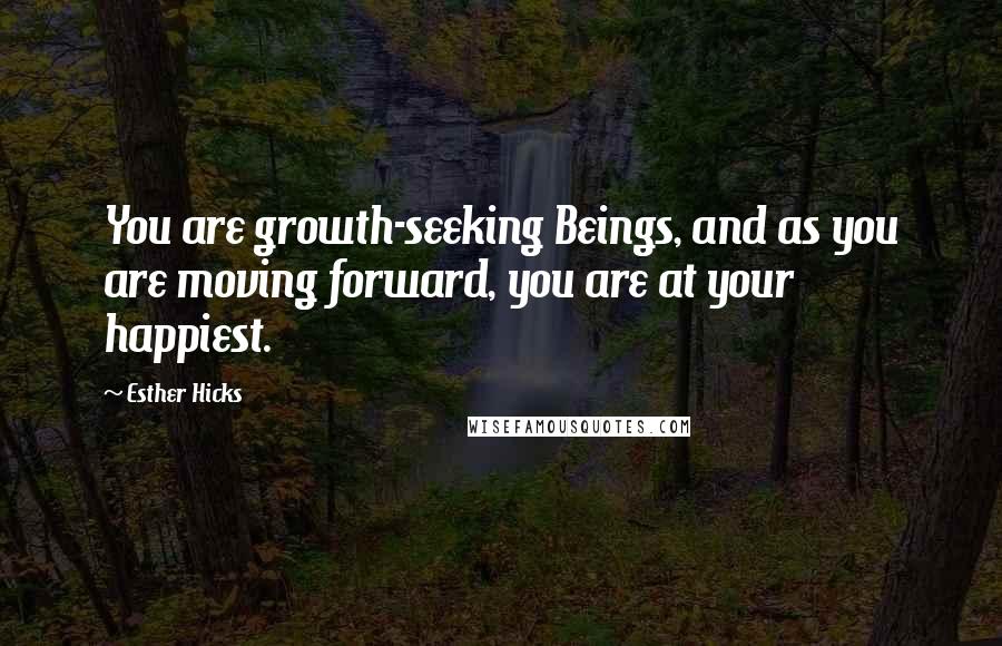 Esther Hicks Quotes: You are growth-seeking Beings, and as you are moving forward, you are at your happiest.
