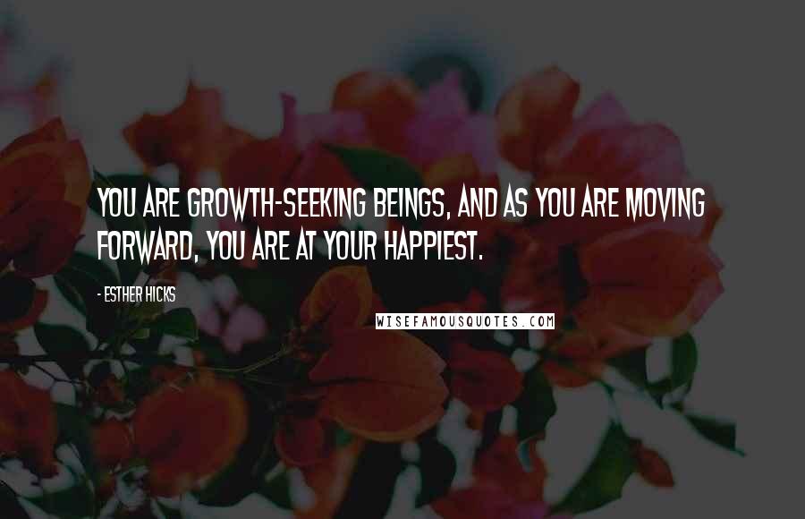 Esther Hicks Quotes: You are growth-seeking Beings, and as you are moving forward, you are at your happiest.