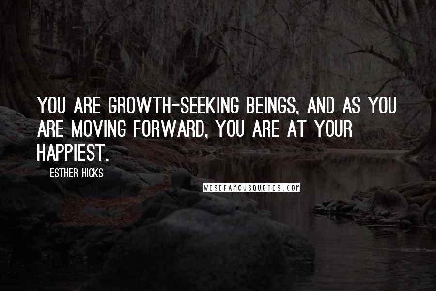 Esther Hicks Quotes: You are growth-seeking Beings, and as you are moving forward, you are at your happiest.