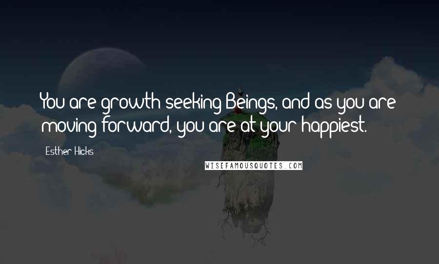 Esther Hicks Quotes: You are growth-seeking Beings, and as you are moving forward, you are at your happiest.