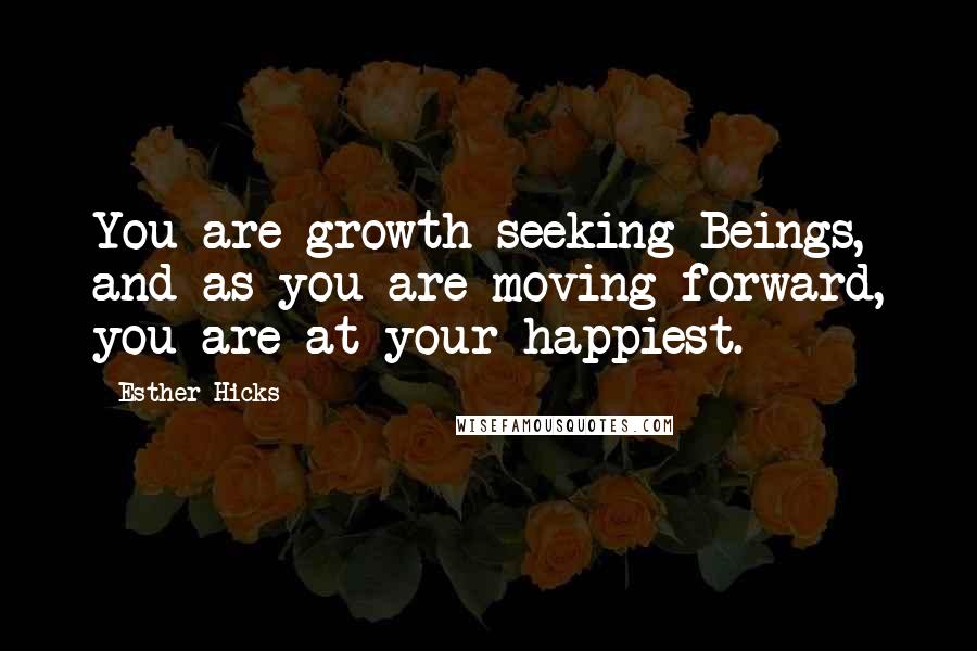 Esther Hicks Quotes: You are growth-seeking Beings, and as you are moving forward, you are at your happiest.