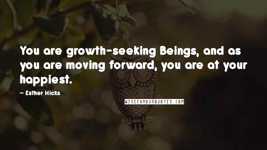 Esther Hicks Quotes: You are growth-seeking Beings, and as you are moving forward, you are at your happiest.