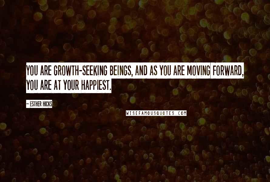 Esther Hicks Quotes: You are growth-seeking Beings, and as you are moving forward, you are at your happiest.