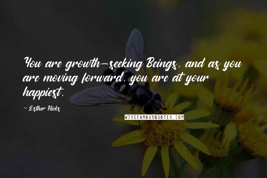 Esther Hicks Quotes: You are growth-seeking Beings, and as you are moving forward, you are at your happiest.