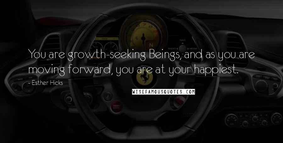 Esther Hicks Quotes: You are growth-seeking Beings, and as you are moving forward, you are at your happiest.