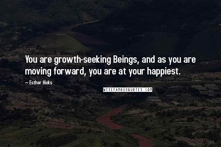 Esther Hicks Quotes: You are growth-seeking Beings, and as you are moving forward, you are at your happiest.