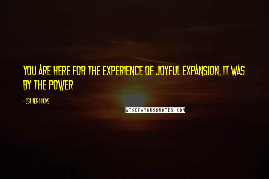 Esther Hicks Quotes: You are here for the experience of joyful expansion. It was by the power