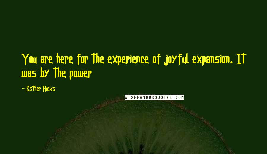 Esther Hicks Quotes: You are here for the experience of joyful expansion. It was by the power