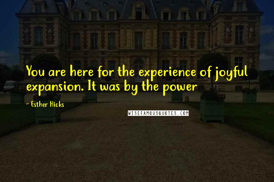 Esther Hicks Quotes: You are here for the experience of joyful expansion. It was by the power