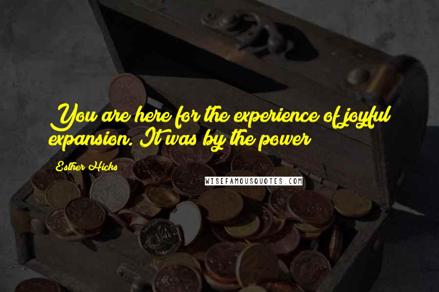 Esther Hicks Quotes: You are here for the experience of joyful expansion. It was by the power