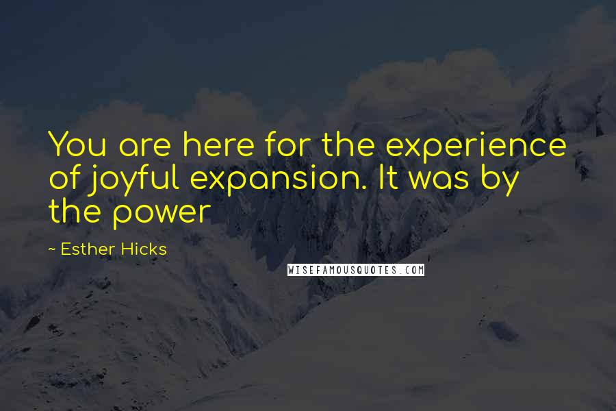 Esther Hicks Quotes: You are here for the experience of joyful expansion. It was by the power