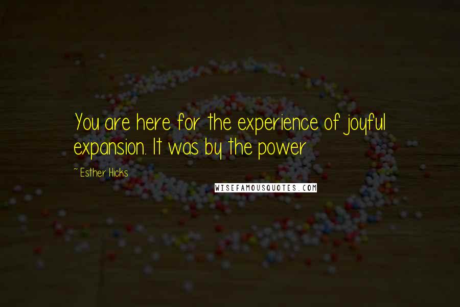 Esther Hicks Quotes: You are here for the experience of joyful expansion. It was by the power