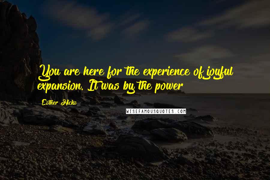 Esther Hicks Quotes: You are here for the experience of joyful expansion. It was by the power
