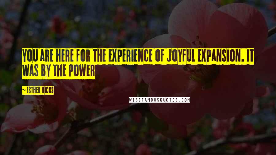 Esther Hicks Quotes: You are here for the experience of joyful expansion. It was by the power